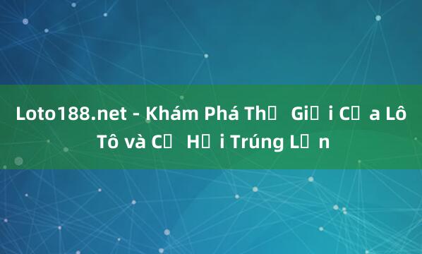 Loto188.net - Khám Phá Thế Giới Của Lô Tô và Cơ Hội Trúng Lớn