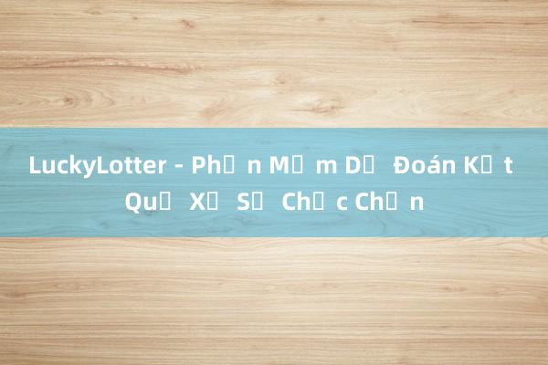 LuckyLotter - Phần Mềm Dự Đoán Kết Quả Xổ Số Chắc Chắn