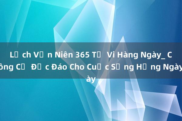 Lịch Vạn Niên 365 Từ Vi Hàng Ngày_ Công Cụ Độc Đáo Cho Cuộc Sống Hằng Ngày