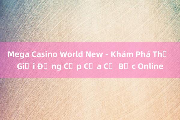 Mega Casino World New - Khám Phá Thế Giới Đẳng Cấp Của Cờ Bạc Online