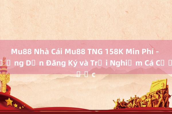 Mu88 Nhà Cái Mu88 TNG 158K Min Phí - Hướng Dẫn Đăng Ký và Trải Nghiệm Cá Cược