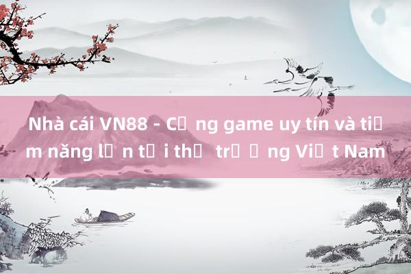 Nhà cái VN88 - Cổng game uy tín và tiềm năng lớn tại thị trường Việt Nam