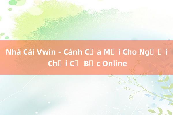 Nhà Cái Vwin - Cánh Cửa Mới Cho Người Chơi Cờ Bạc Online