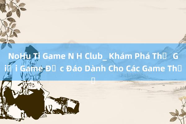 NoHu Ti Game N H Club_ Khám Phá Thế Giới Game Độc Đáo Dành Cho Các Game Thủ