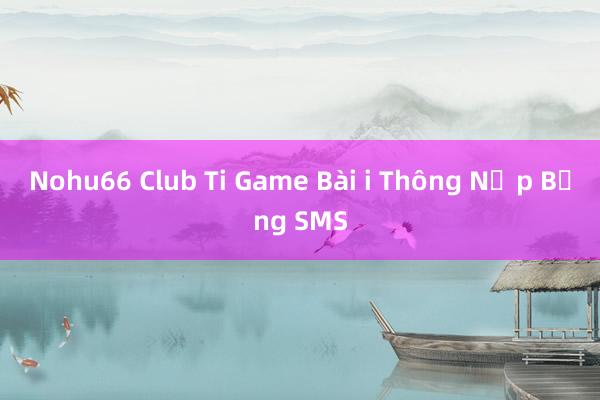 Nohu66 Club Ti Game Bài i Thông Nạp Bằng SMS