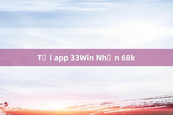 Tải app 33Win Nhận 68k