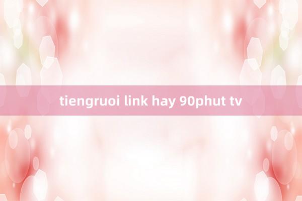 tiengruoi link hay 90phut tv