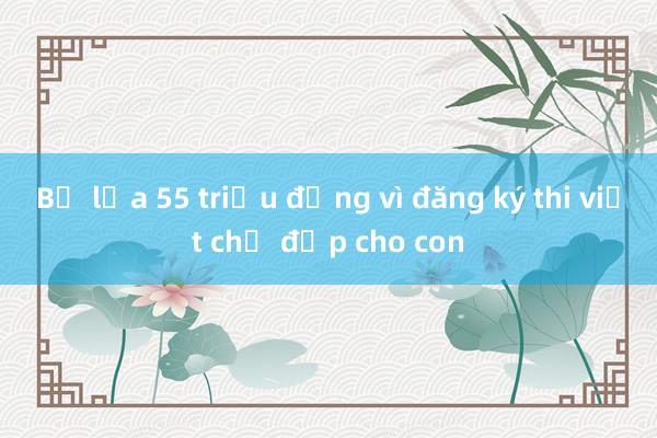 Bị lừa 55 triệu đồng vì đăng ký thi viết chữ đẹp cho con