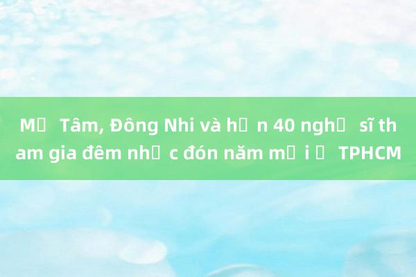 Mỹ Tâm， Đông Nhi và hơn 40 nghệ sĩ tham gia đêm nhạc đón năm mới ở TPHCM