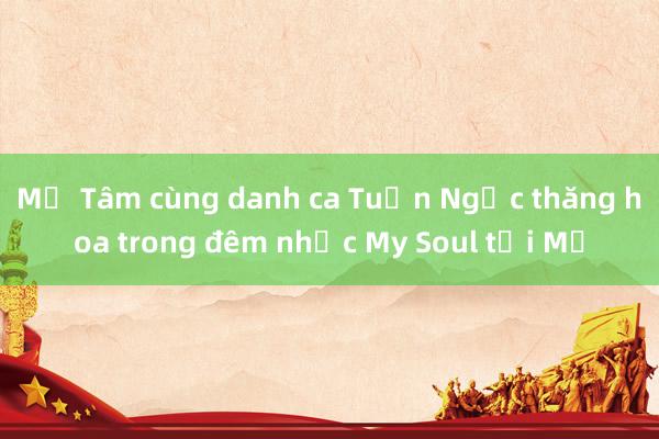 Mỹ Tâm cùng danh ca Tuấn Ngọc thăng hoa trong đêm nhạc My Soul tại Mỹ