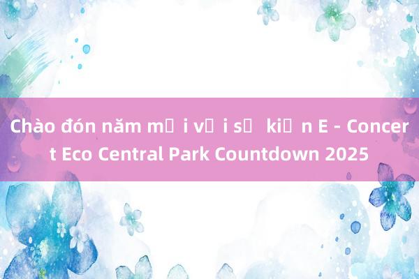 Chào đón năm mới với sự kiện E - Concert Eco Central Park Countdown 2025