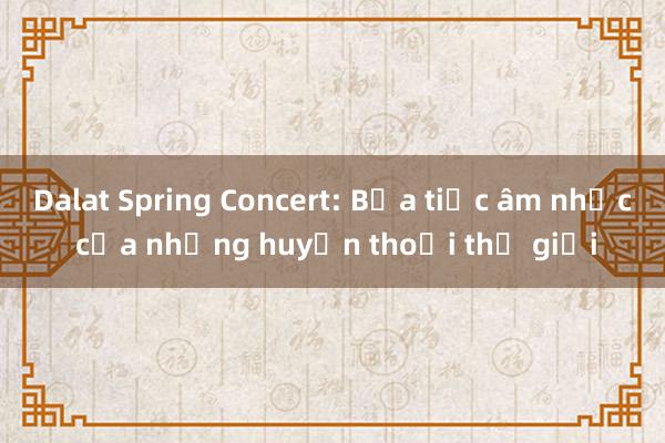 Dalat Spring Concert: Bữa tiệc âm nhạc của những huyền thoại thế giới