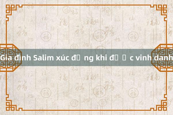 Gia đình Salim xúc động khi được vinh danh