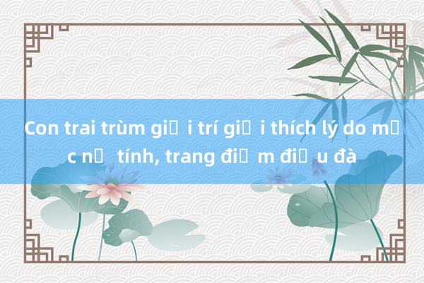 Con trai trùm giải trí giải thích lý do mặc nữ tính， trang điểm điệu đà