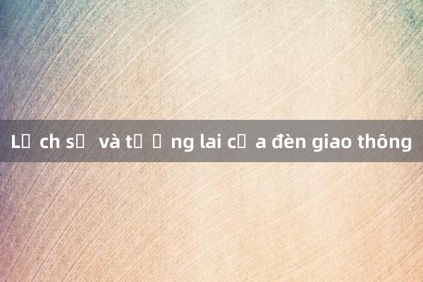 Lịch sử và tương lai của đèn giao thông