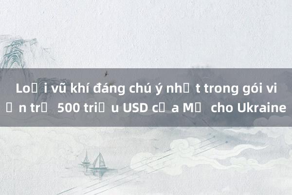 Loại vũ khí đáng chú ý nhất trong gói viện trợ 500 triệu USD của Mỹ cho Ukraine