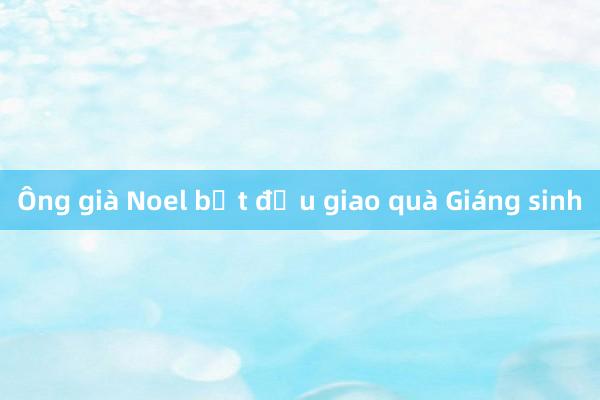 Ông già Noel bắt đầu giao quà Giáng sinh