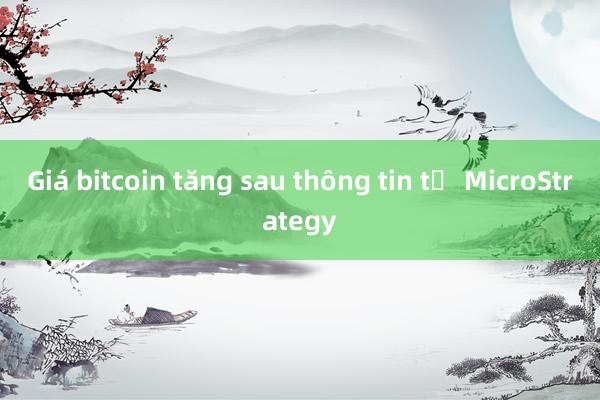 Giá bitcoin tăng sau thông tin từ MicroStrategy