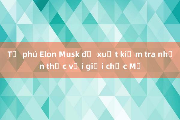 Tỷ phú Elon Musk đề xuất kiểm tra nhận thức với giới chức Mỹ