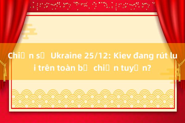 Chiến sự Ukraine 25/12: Kiev đang rút lui trên toàn bộ chiến tuyến?