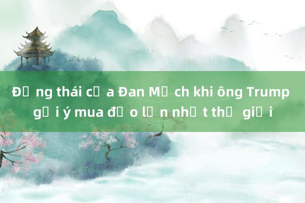 Động thái của Đan Mạch khi ông Trump gợi ý mua đảo lớn nhất thế giới