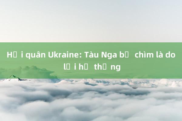 Hải quân Ukraine: Tàu Nga bị chìm là do lỗi hệ thống