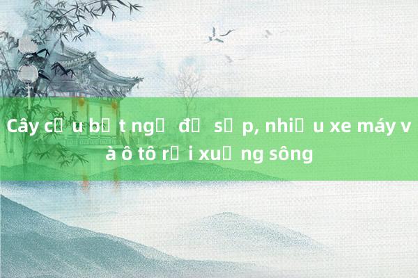 Cây cầu bất ngờ đổ sập， nhiều xe máy và ô tô rơi xuống sông