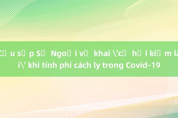 Cựu sếp Sở Ngoại vụ khai 'cơ hội kiếm lãi' khi tính phí cách ly trong Covid-19