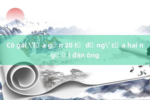 Cô gái 'lừa gần 20 tỷ đồng' của hai người đàn ông