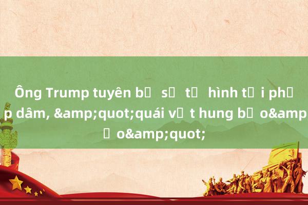 Ông Trump tuyên bố sẽ tử hình tội phạm hiếp dâm， &quot;quái vật hung bạo&quot;