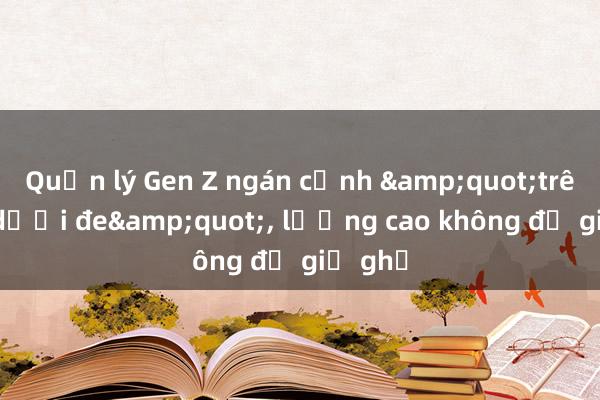 Quản lý Gen Z ngán cảnh &quot;trên răn dưới đe&quot;， lương cao không đủ giữ ghế