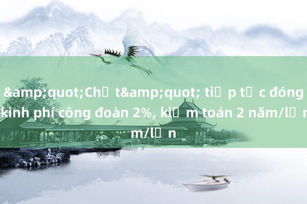 &quot;Chốt&quot; tiếp tục đóng kinh phí công đoàn 2%， kiểm toán 2 năm/lần