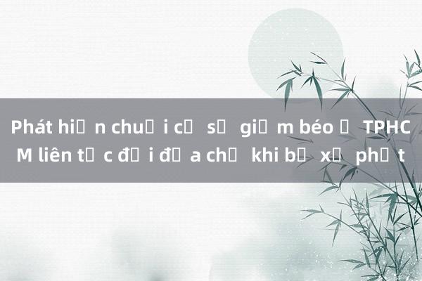 Phát hiện chuỗi cơ sở giảm béo ở TPHCM liên tục đổi địa chỉ khi bị xử phạt