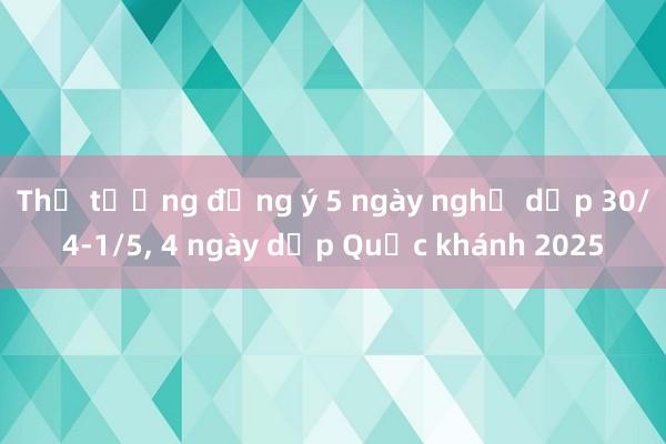 Thủ tướng đồng ý 5 ngày nghỉ dịp 30/4-1/5， 4 ngày dịp Quốc khánh 2025