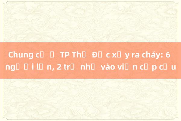 Chung cư ở TP Thủ Đức xảy ra cháy: 6 người lớn， 2 trẻ nhỏ vào viện cấp cứu