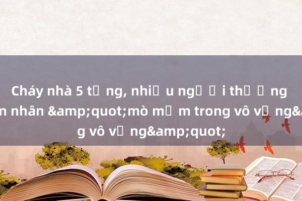 Cháy nhà 5 tầng， nhiều người thương vong: Nạn nhân &quot;mò mẫm trong vô vọng&quot;