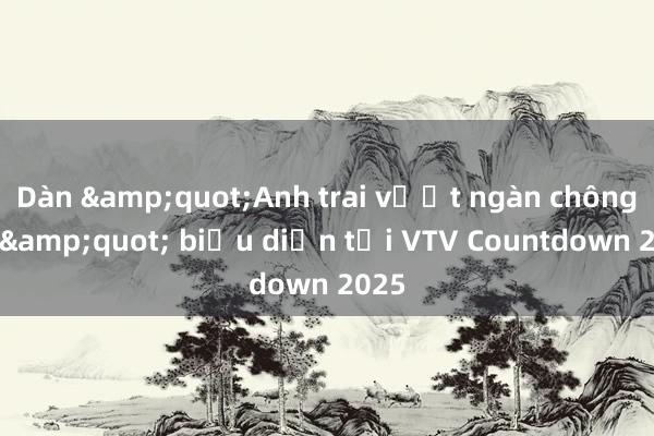 Dàn &quot;Anh trai vượt ngàn chông gai&quot; biểu diễn tại VTV Countdown 2025