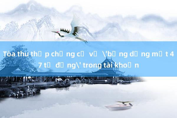 Tòa thu thập chứng cứ vụ 'bỗng dưng mất 47 tỷ đồng' trong tài khoản