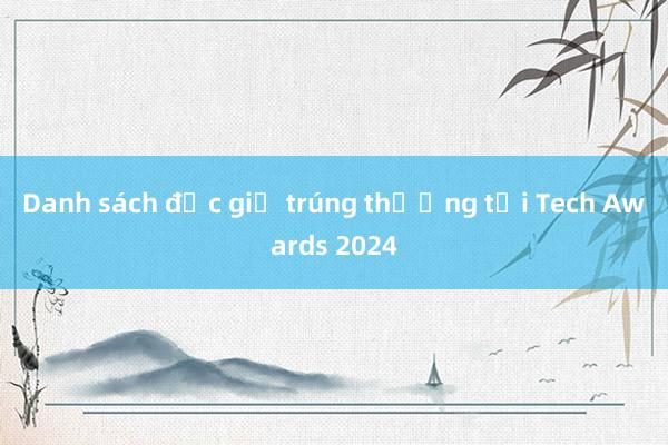 Danh sách độc giả trúng thưởng tại Tech Awards 2024