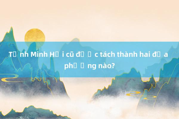 Tỉnh Minh Hải cũ được tách thành hai địa phương nào?