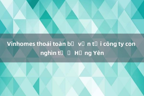 Vinhomes thoái toàn bộ vốn tại công ty con nghìn tỷ ở Hưng Yên